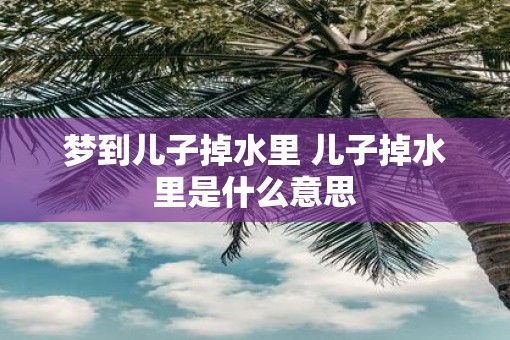梦到儿子掉水里 儿子掉水里是什么意思