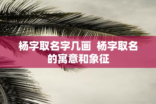 杨字取名字几画  杨字取名的寓意和象征