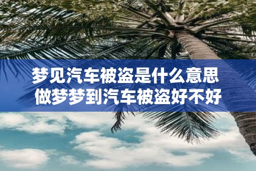 梦见汽车被盗是什么意思 做梦梦到汽车被盗好不好