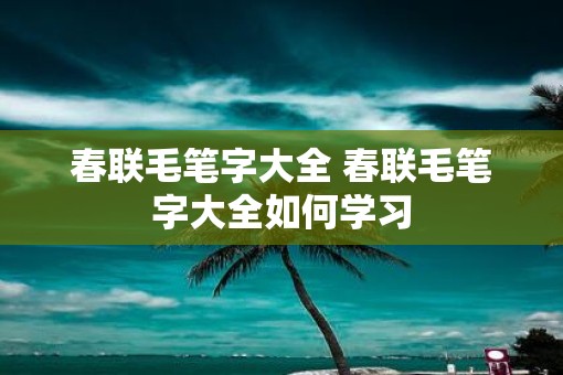 春联毛笔字大全 春联毛笔字大全如何学习