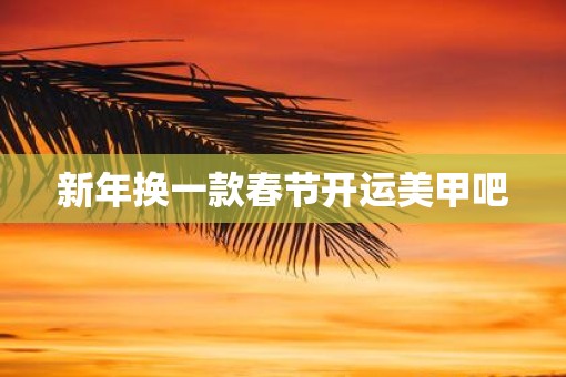新年换一款春节开运美甲吧