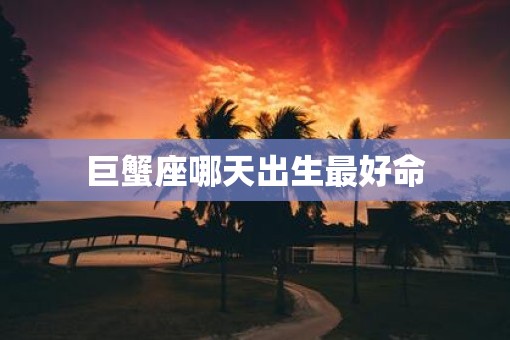 巨蟹座哪天出生最好命