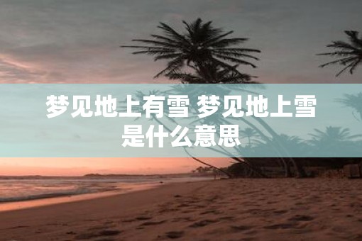 梦见地上有雪 梦见地上雪是什么意思
