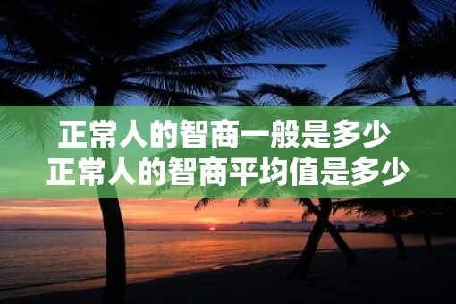正常人的智商一般是多少 正常人的智商平均值是多少