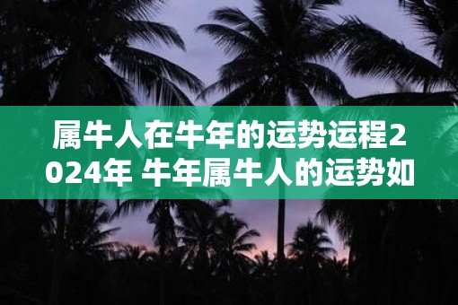 属牛人在牛年的运势运程2025年 牛年属牛人的运势如何