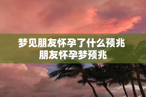 梦见朋友怀孕了什么预兆 朋友怀孕梦预兆