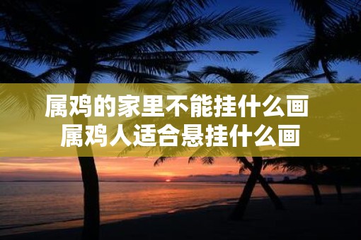 属鸡的家里不能挂什么画 属鸡人适合悬挂什么画