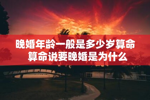 晚婚年龄一般是多少岁算命  算命说要晚婚是为什么