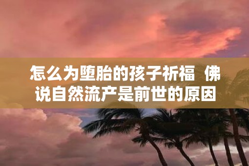 怎么为堕胎的孩子祈福  佛说自然流产是前世的原因
