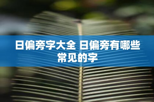 日偏旁字大全 日偏旁有哪些常见的字