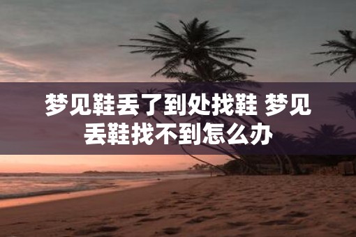 梦见鞋丢了到处找鞋 梦见丢鞋找不到怎么办