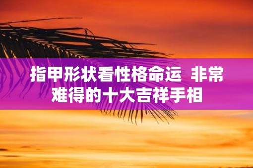 指甲形状看性格命运  非常难得的十大吉祥手相