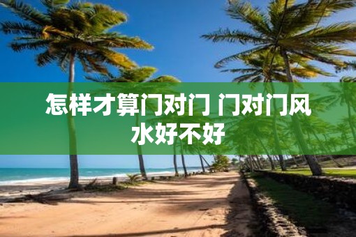怎样才算门对门 门对门风水好不好