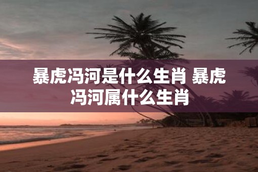 暴虎冯河是什么生肖 暴虎冯河属什么生肖