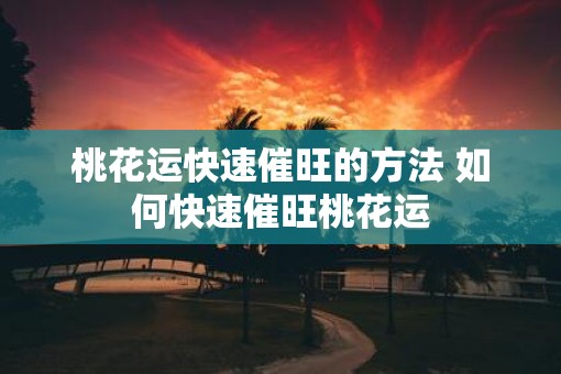 桃花运快速催旺的方法 如何快速催旺桃花运