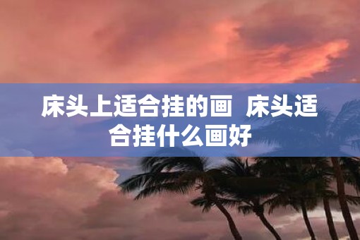 床头上适合挂的画  床头适合挂什么画好