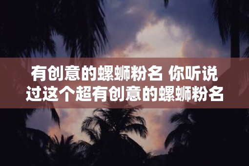 有创意的螺蛳粉名 你听说过这个超有创意的螺蛳粉名吗