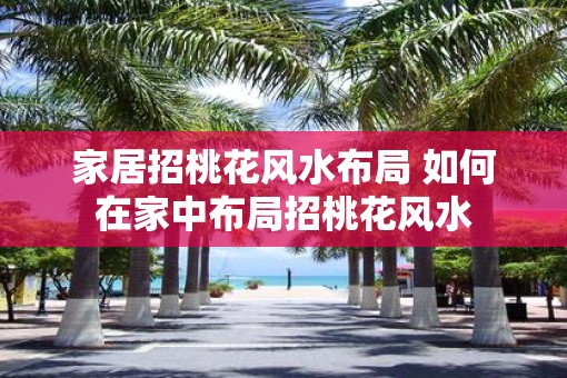 家居招桃花风水布局 如何在家中布局招桃花风水