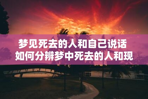 梦见死去的人和自己说话 如何分辨梦中死去的人和现实
