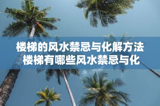 楼梯的风水禁忌与化解方法 楼梯有哪些风水禁忌与化解方法