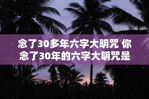 念了30多年六字大明咒 你念了30年的六字大明咒是为了什么