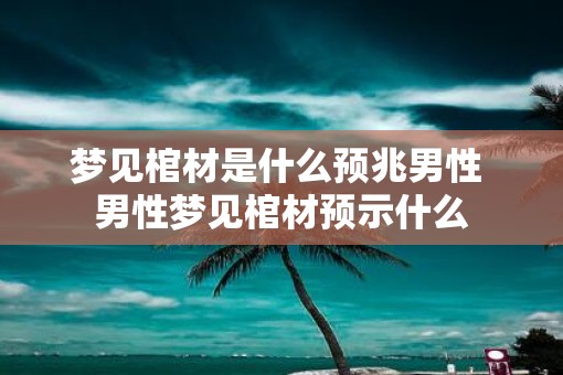 梦见棺材是什么预兆男性 男性梦见棺材预示什么 梦见棺材是什么预兆男性 男性梦见棺材预示什么