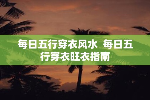 每日五行穿衣风水  每日五行穿衣旺衣指南