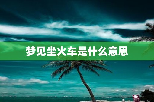 梦见坐火车是什么意思