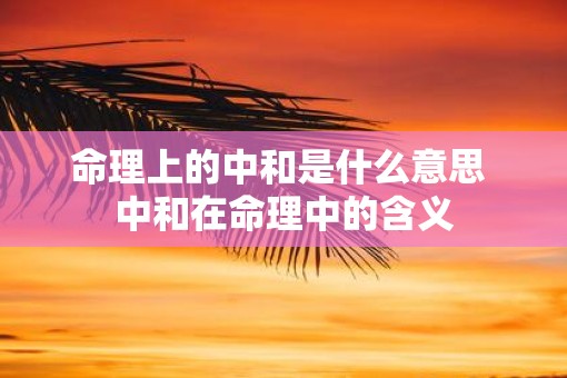 命理上的中和是什么意思 中和在命理中的含义