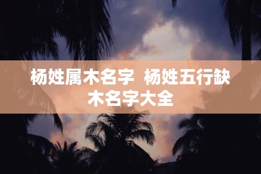 杨姓属木名字  杨姓五行缺木名字大全