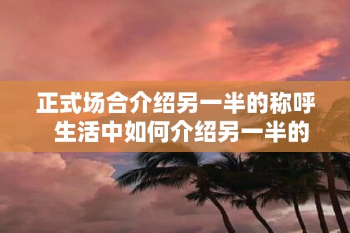 正式场合介绍另一半的称呼  生活中如何介绍另一半的称呼