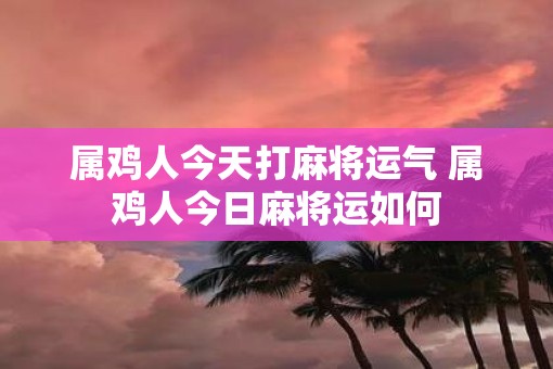 属鸡人今天打麻将运气 属鸡人今日麻将运如何