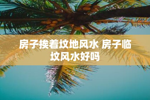 房子挨着坟地风水 房子临坟风水好吗