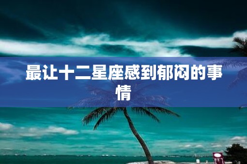 最让十二星座感到郁闷的事情