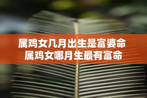 属鸡女几月出生是富婆命 属鸡女哪月生最有富命