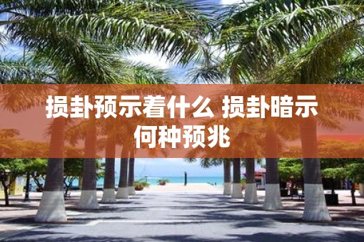 损卦预示着什么 损卦暗示何种预兆