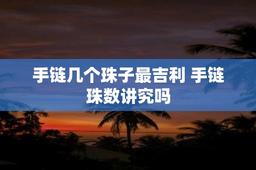 手链几个珠子最吉利 手链珠数讲究吗