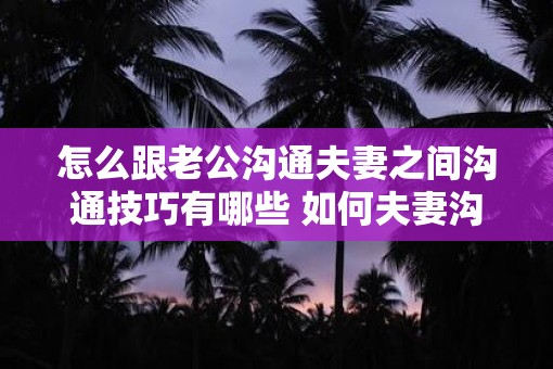 怎么跟老公沟通夫妻之间沟通技巧有哪些 如何夫妻沟通技巧