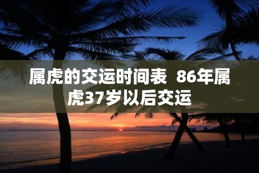属虎的交运时间表 86年属虎37岁以后交运 属虎的交运时间表 86年属虎37岁以后交运