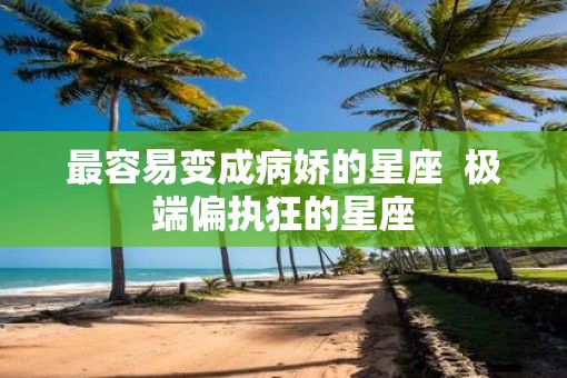 最容易变成病娇的星座  极端偏执狂的星座