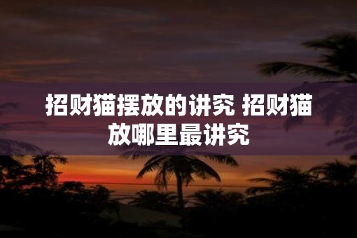 招财猫摆放的讲究 招财猫放哪里最讲究
