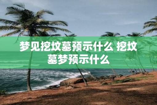 梦见挖坟墓预示什么 挖坟墓梦预示什么