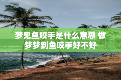 梦见鱼咬手是什么意思 做梦梦到鱼咬手好不好