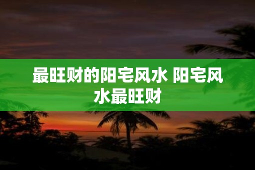 最旺财的阳宅风水 阳宅风水最旺财