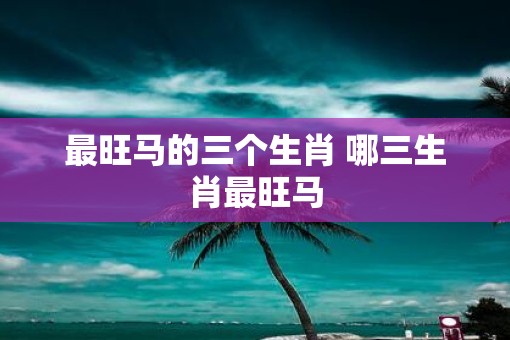 最旺马的三个生肖 哪三生肖最旺马