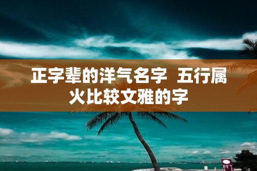 正字辈的洋气名字  五行属火比较文雅的字