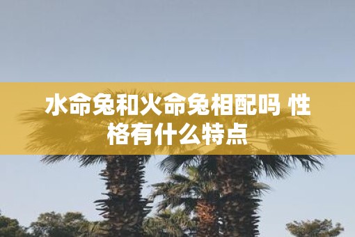 水命兔和火命兔相配吗 性格有什么特点