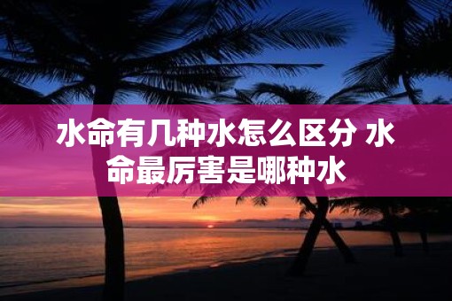 水命有几种水怎么区分 水命最厉害是哪种水
