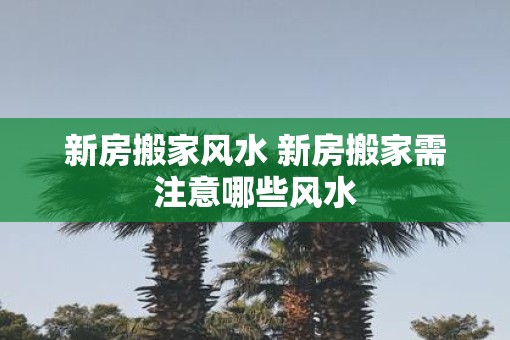 新房搬家风水 新房搬家需注意哪些风水
