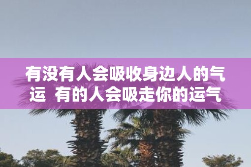 有没有人会吸收身边人的气运  有的人会吸走你的运气远离他可以恢复吗